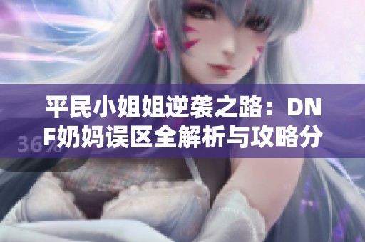 平民小姐姐逆袭之路：DNF奶妈误区全解析与攻略分享