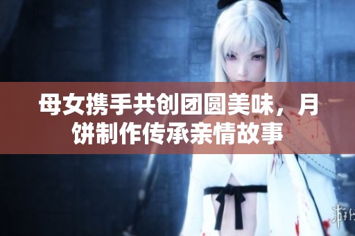 母女携手共创团圆美味，月饼制作传承亲情故事