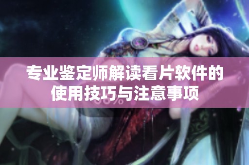专业鉴定师解读看片软件的使用技巧与注意事项