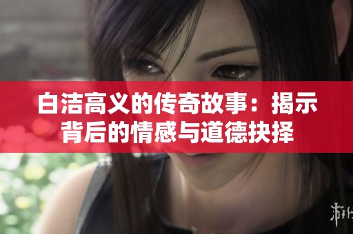 白洁高义的传奇故事：揭示背后的情感与道德抉择