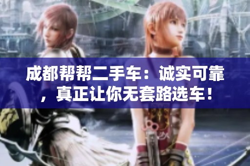 成都帮帮二手车：诚实可靠，真正让你无套路选车！