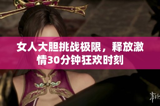 女人大胆挑战极限，释放激情30分钟狂欢时刻