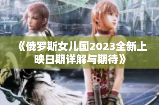 《俄罗斯女儿国2023全新上映日期详解与期待》