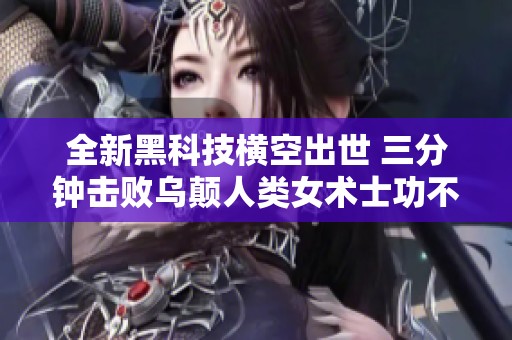 全新黑科技横空出世 三分钟击败乌颠人类女术士功不可没