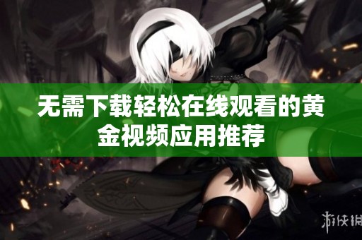 无需下载轻松在线观看的黄金视频应用推荐