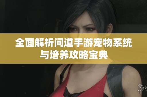 全面解析问道手游宠物系统与培养攻略宝典