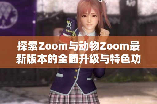 探索Zoom与动物Zoom最新版本的全面升级与特色功能