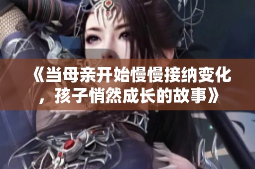 《当母亲开始慢慢接纳变化，孩子悄然成长的故事》