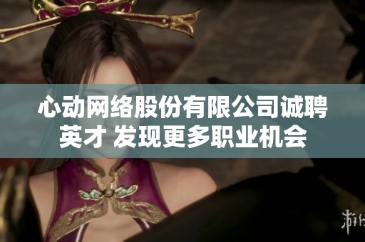 心动网络股份有限公司诚聘英才 发现更多职业机会