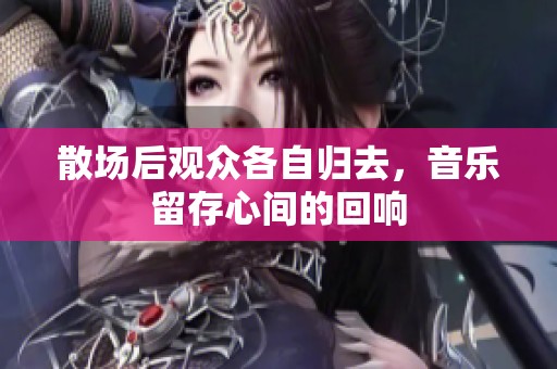 散场后观众各自归去，音乐留存心间的回响
