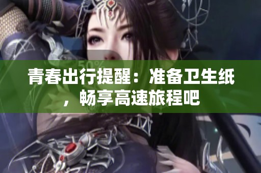 青春出行提醒：准备卫生纸，畅享高速旅程吧