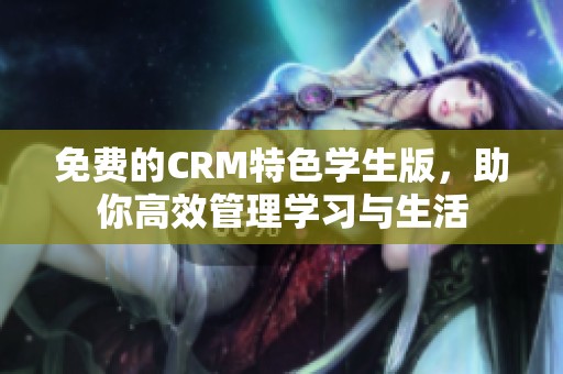 免费的CRM特色学生版，助你高效管理学习与生活