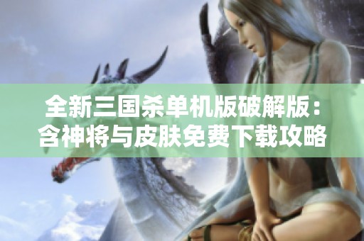 全新三国杀单机版破解版：含神将与皮肤免费下载攻略