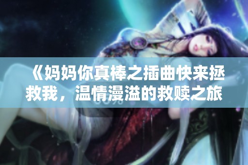 《妈妈你真棒之插曲快来拯救我，温情漫溢的救赎之旅》