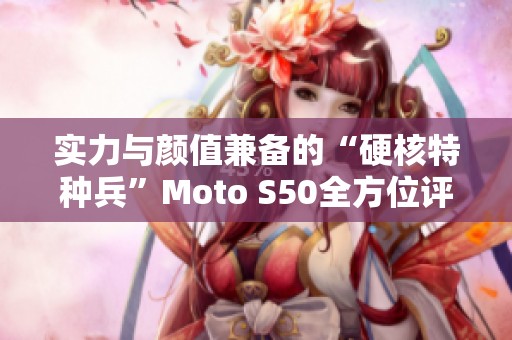 实力与颜值兼备的“硬核特种兵”Moto S50全方位评测