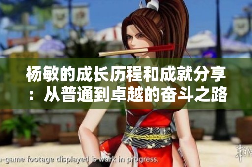 杨敏的成长历程和成就分享：从普通到卓越的奋斗之路