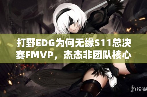 打野EDG为何无缘S11总决赛FMVP，杰杰非团队核心解析