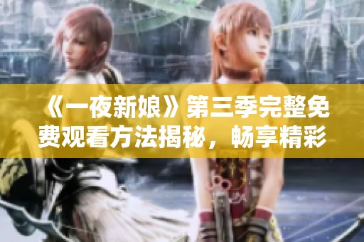 《一夜新娘》第三季完整免费观看方法揭秘，畅享精彩剧情！