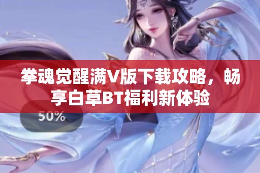 拳魂觉醒满V版下载攻略，畅享白草BT福利新体验