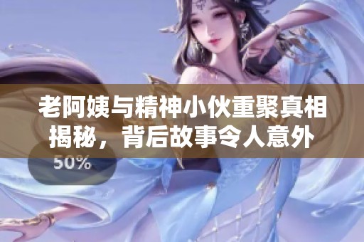 老阿姨与精神小伙重聚真相揭秘，背后故事令人意外