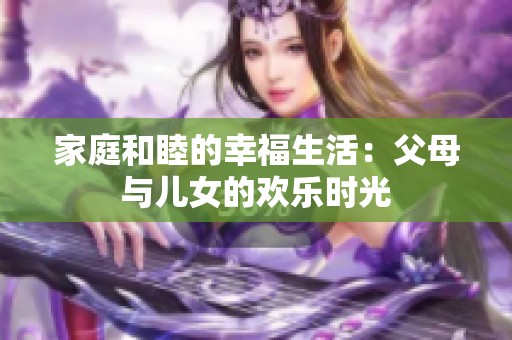 家庭和睦的幸福生活：父母与儿女的欢乐时光