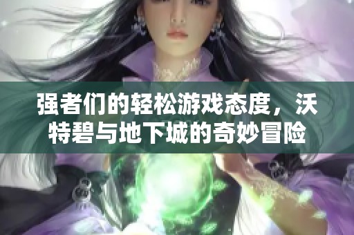 强者们的轻松游戏态度，沃特碧与地下城的奇妙冒险
