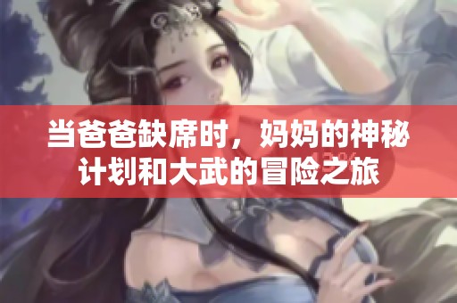 当爸爸缺席时，妈妈的神秘计划和大武的冒险之旅