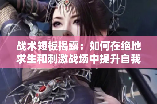 战术短板揭露：如何在绝地求生和刺激战场中提升自我表现