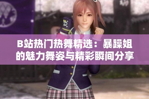 B站热门热舞精选：暴躁姐的魅力舞姿与精彩瞬间分享