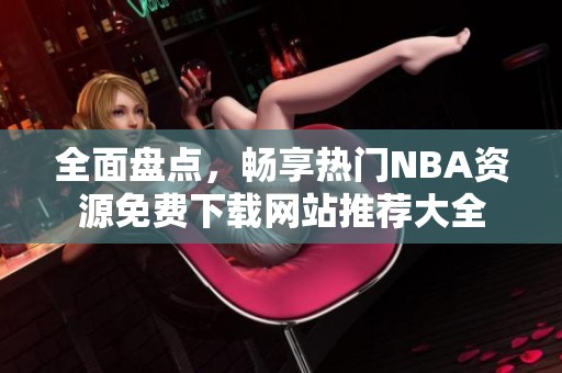 全面盘点，畅享热门NBA资源免费下载网站推荐大全