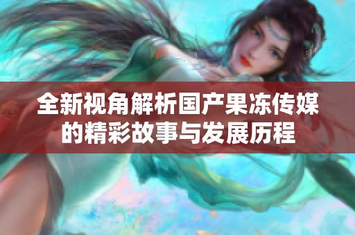 全新视角解析国产果冻传媒的精彩故事与发展历程