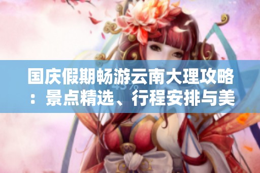 国庆假期畅游云南大理攻略：景点精选、行程安排与美食推荐