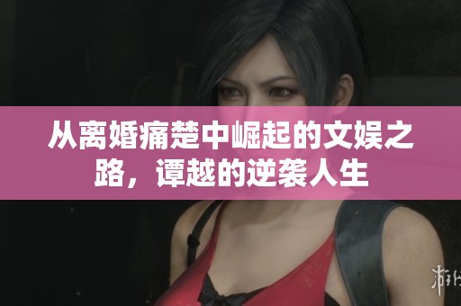 从离婚痛楚中崛起的文娱之路，谭越的逆袭人生