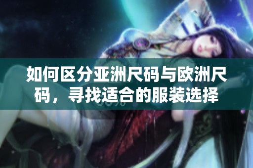 如何区分亚洲尺码与欧洲尺码，寻找适合的服装选择