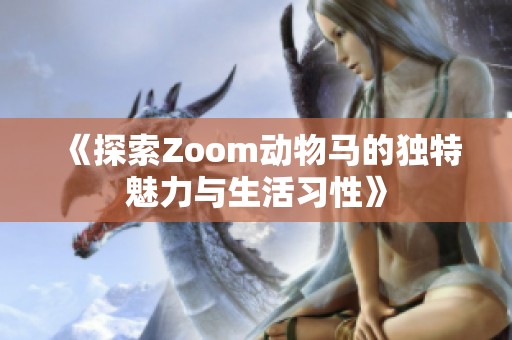 《探索Zoom动物马的独特魅力与生活习性》