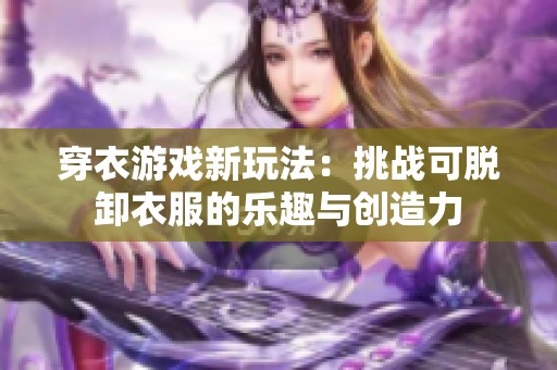 穿衣游戏新玩法：挑战可脱卸衣服的乐趣与创造力