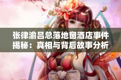 张律渝吕总落地窗酒店事件揭秘：真相与背后故事分析