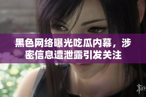 黑色网络曝光吃瓜内幕，涉密信息遭泄露引发关注