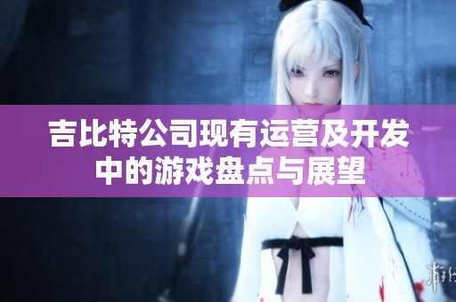 吉比特公司现有运营及开发中的游戏盘点与展望