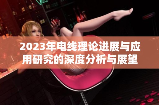 2023年电线理论进展与应用研究的深度分析与展望