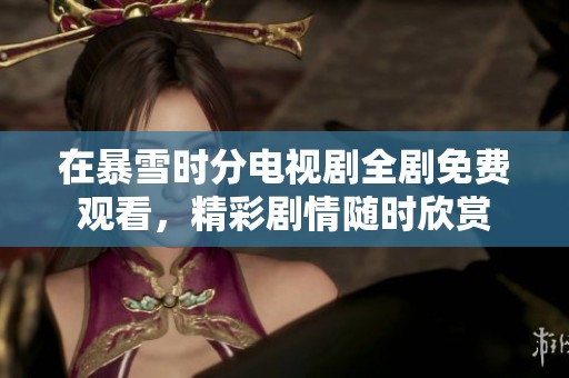 在暴雪时分电视剧全剧免费观看，精彩剧情随时欣赏