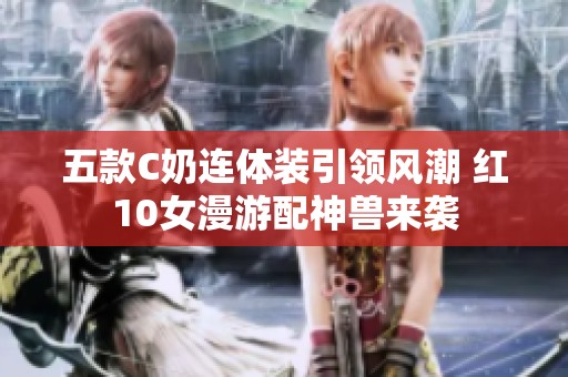 五款C奶连体装引领风潮 红10女漫游配神兽来袭