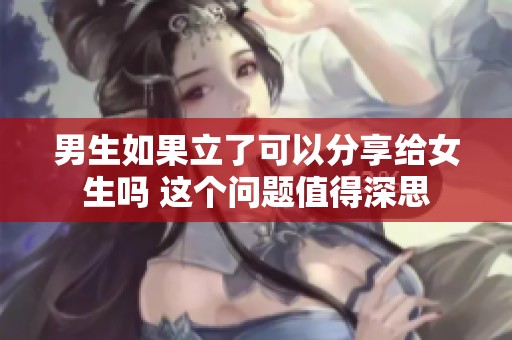 男生如果立了可以分享给女生吗 这个问题值得深思