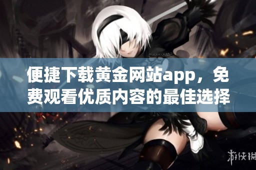 便捷下载黄金网站app，免费观看优质内容的最佳选择
