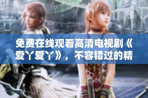 免费在线观看高清电视剧《爱丫爱丫》，不容错过的精彩剧情