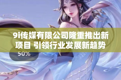 9i传媒有限公司隆重推出新项目 引领行业发展新趋势