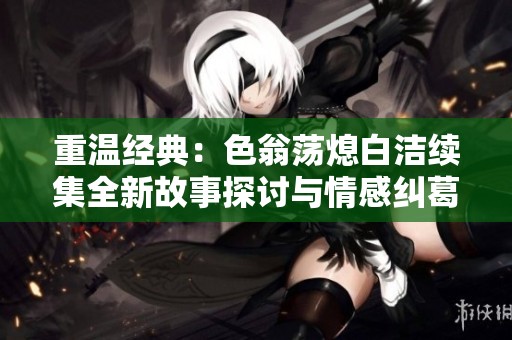 重温经典：色翁荡熄白洁续集全新故事探讨与情感纠葛