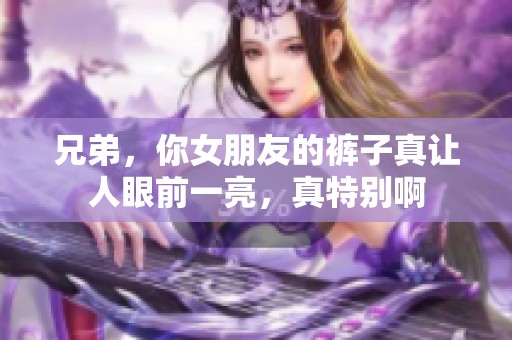 兄弟，你女朋友的裤子真让人眼前一亮，真特别啊