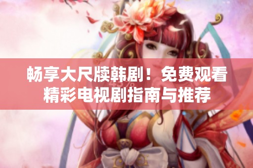 畅享大尺牍韩剧！免费观看精彩电视剧指南与推荐