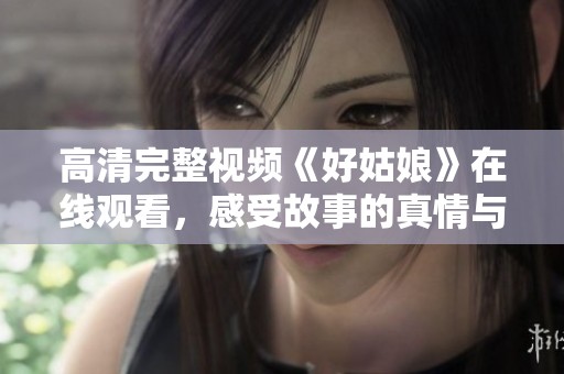 高清完整视频《好姑娘》在线观看，感受故事的真情与魅力